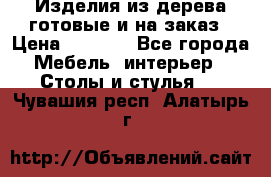 Изделия из дерева готовые и на заказ › Цена ­ 1 500 - Все города Мебель, интерьер » Столы и стулья   . Чувашия респ.,Алатырь г.